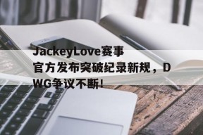 AYX-JackeyLove赛事官方发布突破纪录新规，DWG争议不断！的简单介绍